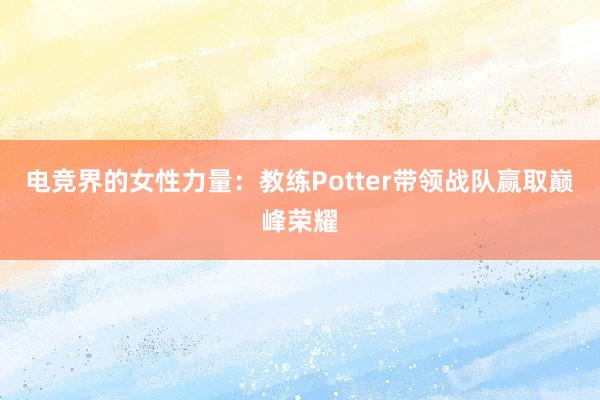 电竞界的女性力量：教练Potter带领战队赢取巅峰荣耀