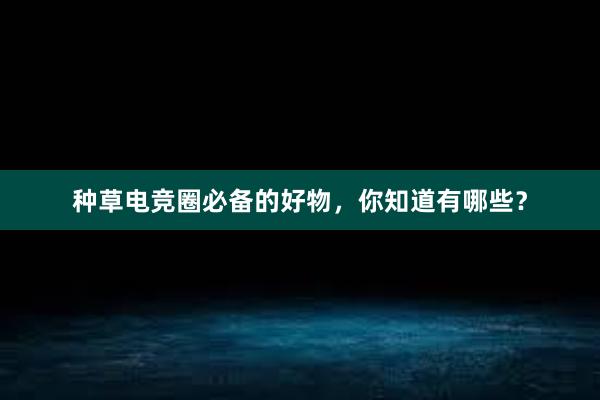 种草电竞圈必备的好物，你知道有哪些？