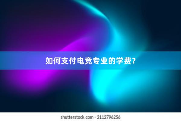 如何支付电竞专业的学费？