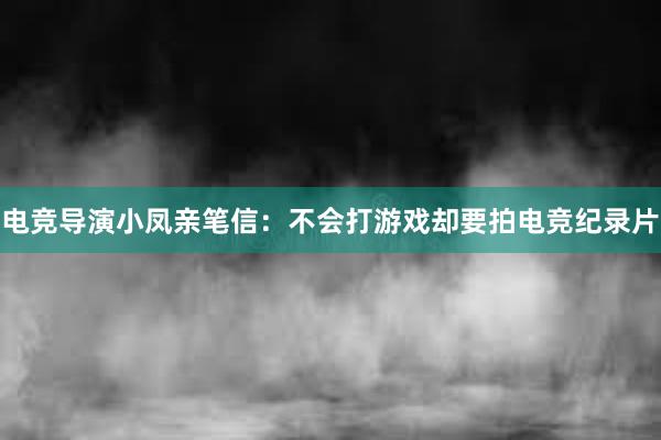 电竞导演小凤亲笔信：不会打游戏却要拍电竞纪录片