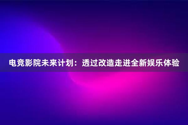 电竞影院未来计划：透过改造走进全新娱乐体验