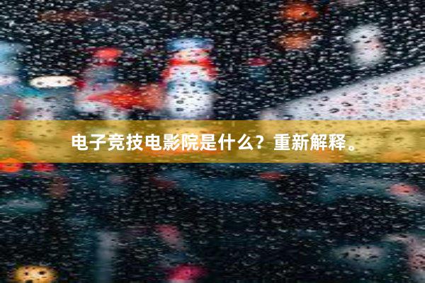 电子竞技电影院是什么？重新解释。