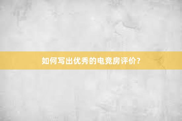 如何写出优秀的电竞房评价？