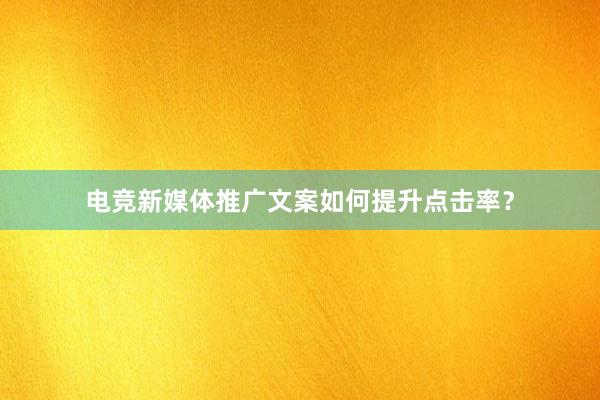 电竞新媒体推广文案如何提升点击率？