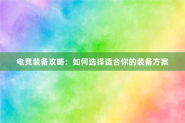 电竞装备攻略：如何选择适合你的装备方案