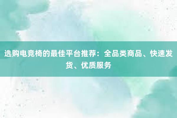 选购电竞椅的最佳平台推荐：全品类商品、快速发货、优质服务