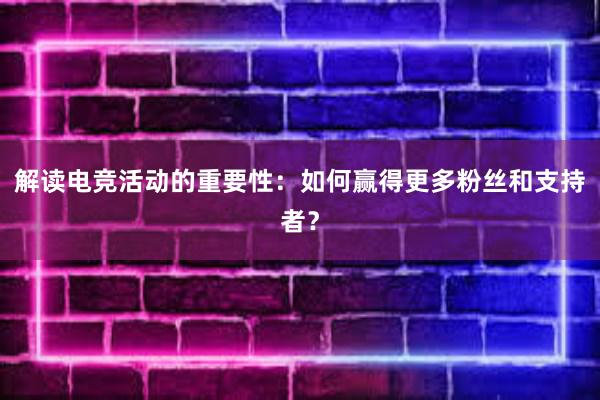 解读电竞活动的重要性：如何赢得更多粉丝和支持者？