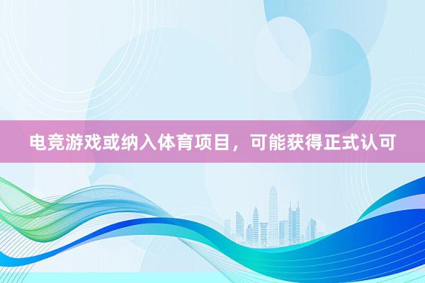 电竞游戏或纳入体育项目，可能获得正式认可