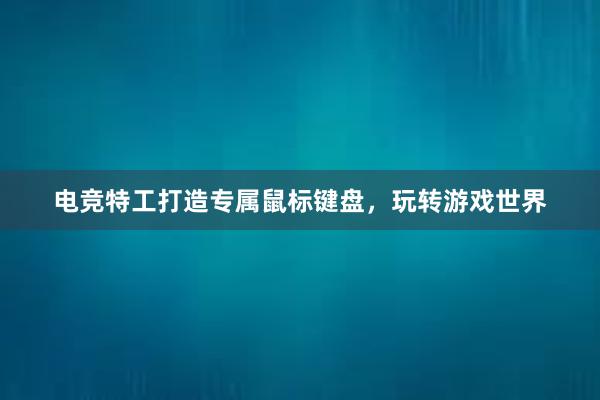 电竞特工打造专属鼠标键盘，玩转游戏世界