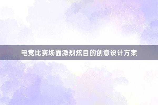 电竞比赛场面激烈炫目的创意设计方案