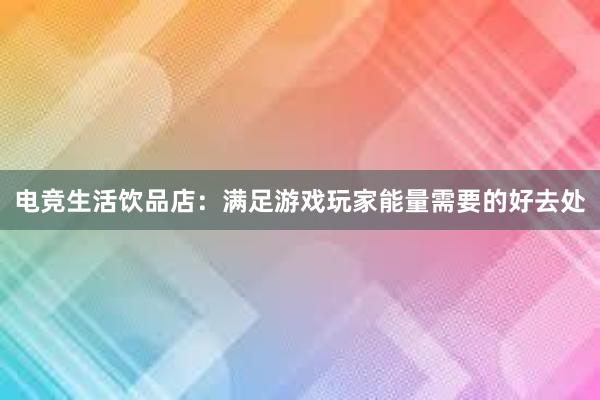 电竞生活饮品店：满足游戏玩家能量需要的好去处