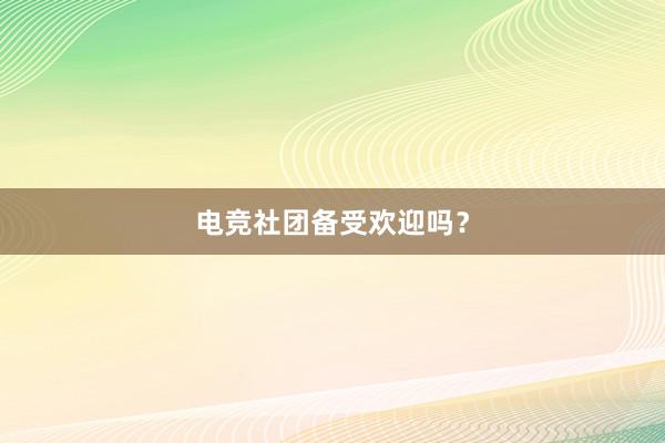 电竞社团备受欢迎吗？