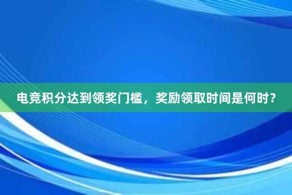 电竞积分达到领奖门槛，奖励领取时间是何时？