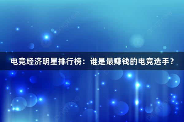 电竞经济明星排行榜：谁是最赚钱的电竞选手？