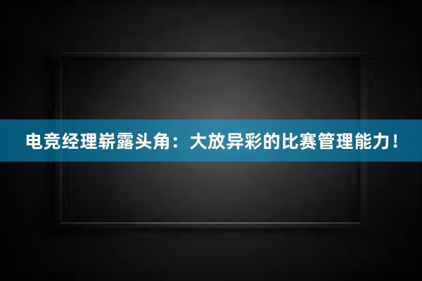 电竞经理崭露头角：大放异彩的比赛管理能力！