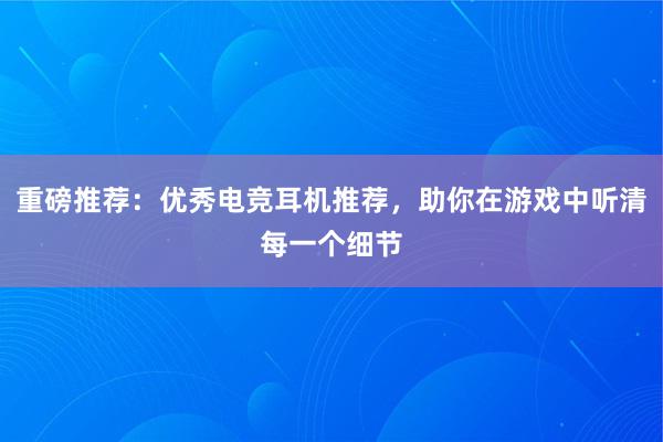 重磅推荐：优秀电竞耳机推荐，助你在游戏中听清每一个细节