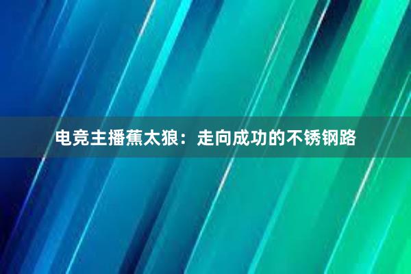 电竞主播蕉太狼：走向成功的不锈钢路