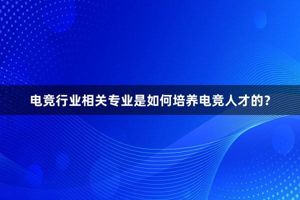 电竞行业相关专业是如何培养电竞人才的？