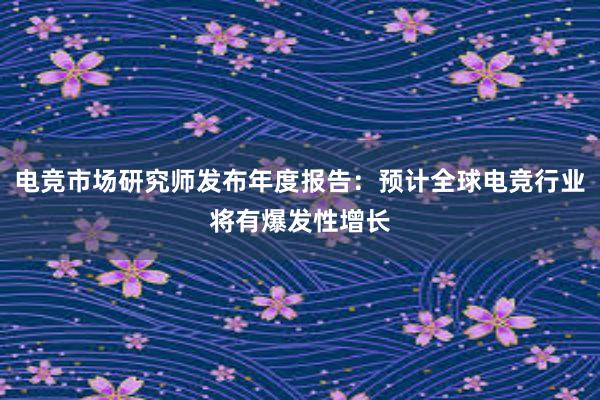 电竞市场研究师发布年度报告：预计全球电竞行业将有爆发性增长