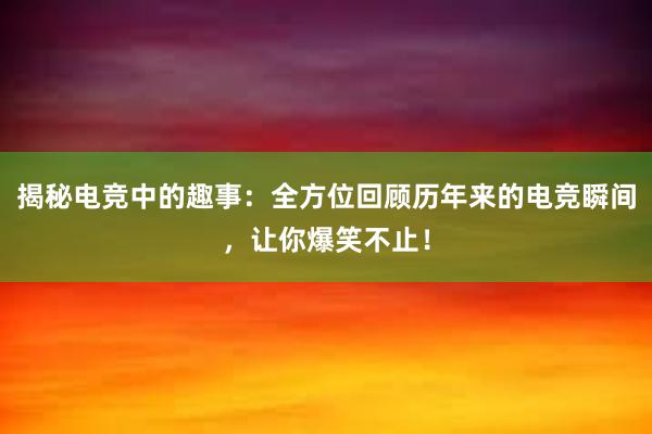 揭秘电竞中的趣事：全方位回顾历年来的电竞瞬间，让你爆笑不止！