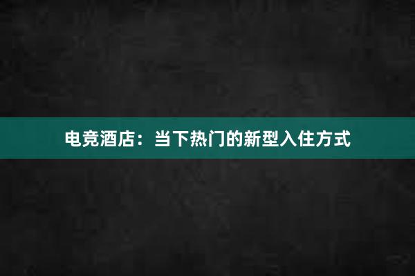 电竞酒店：当下热门的新型入住方式