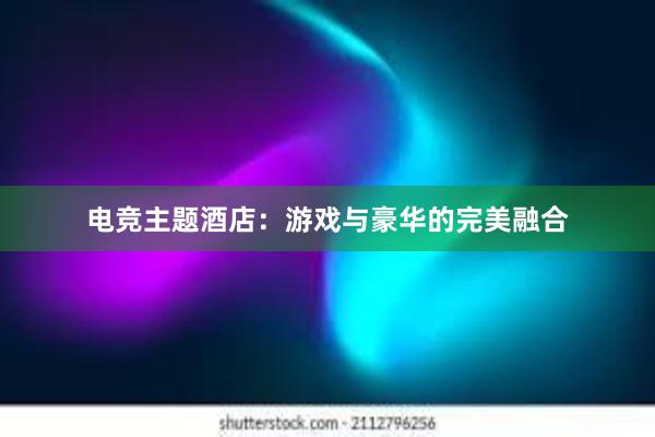 电竞主题酒店：游戏与豪华的完美融合