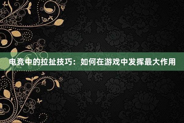 电竞中的拉扯技巧：如何在游戏中发挥最大作用