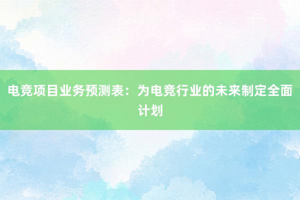 电竞项目业务预测表：为电竞行业的未来制定全面计划