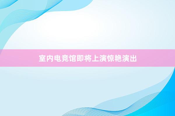 室内电竞馆即将上演惊艳演出