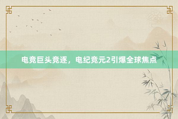 电竞巨头竞逐，电纪竞元2引爆全球焦点