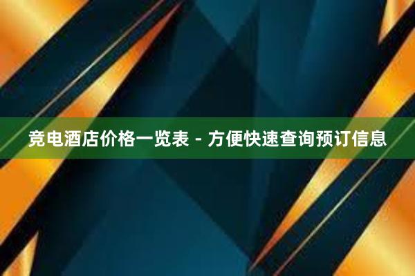 竞电酒店价格一览表 - 方便快速查询预订信息