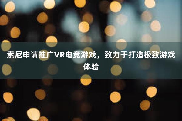 索尼申请推广VR电竞游戏，致力于打造极致游戏体验