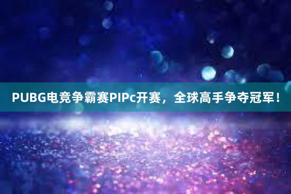 PUBG电竞争霸赛PIPc开赛，全球高手争夺冠军！