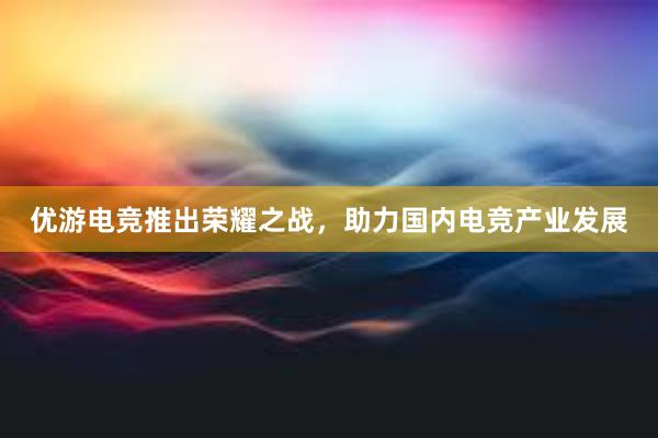 优游电竞推出荣耀之战，助力国内电竞产业发展