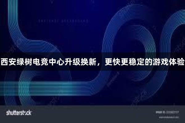 西安绿树电竞中心升级换新，更快更稳定的游戏体验