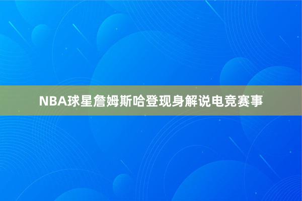 NBA球星詹姆斯哈登现身解说电竞赛事