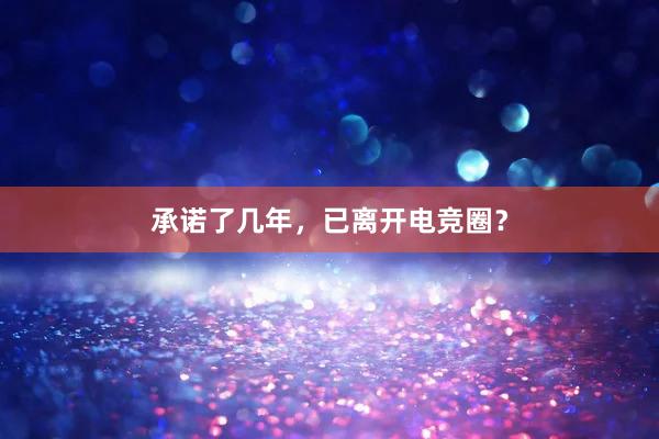 承诺了几年，已离开电竞圈？