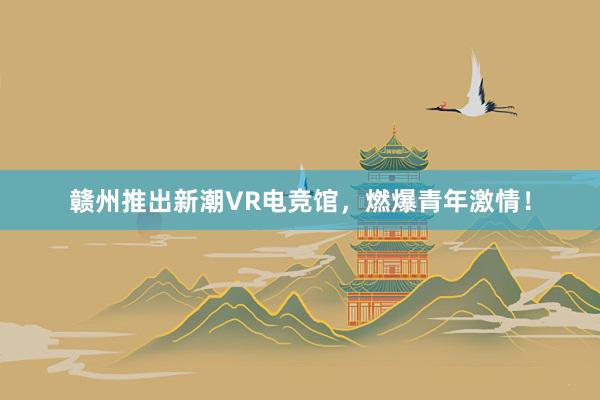 赣州推出新潮VR电竞馆，燃爆青年激情！