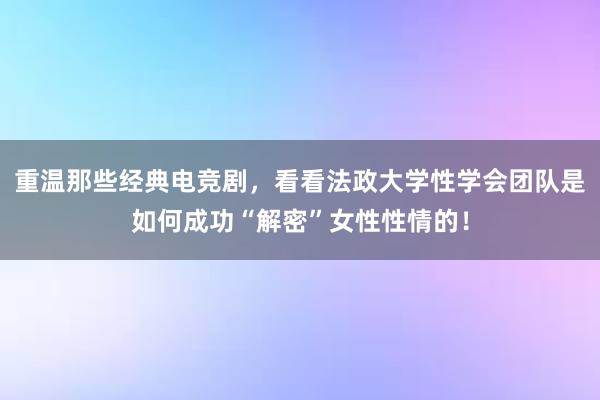 重温那些经典电竞剧，看看法政大学性学会团队是如何成功“解密”女性性情的！