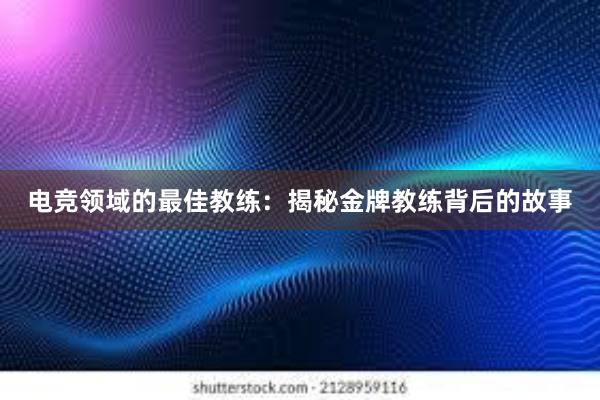 电竞领域的最佳教练：揭秘金牌教练背后的故事