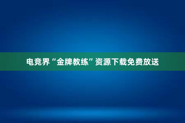 电竞界“金牌教练”资源下载免费放送