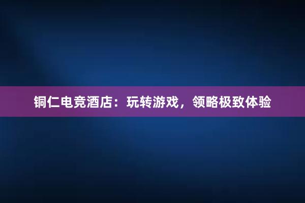 铜仁电竞酒店：玩转游戏，领略极致体验