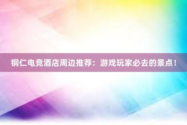 铜仁电竞酒店周边推荐：游戏玩家必去的景点！