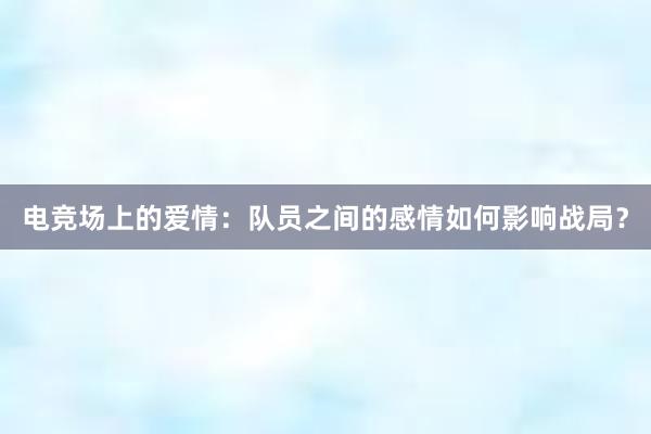 电竞场上的爱情：队员之间的感情如何影响战局？