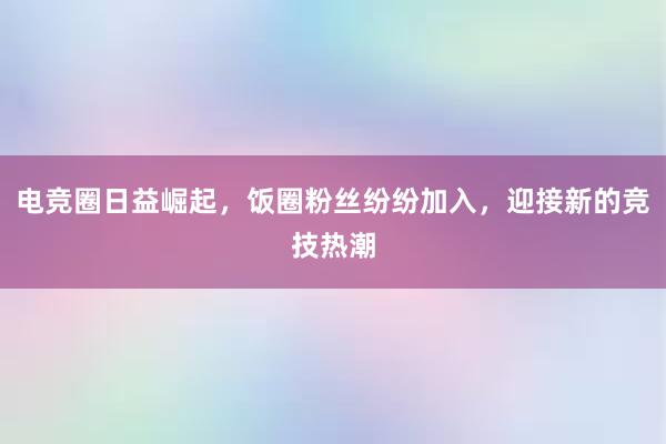 电竞圈日益崛起，饭圈粉丝纷纷加入，迎接新的竞技热潮