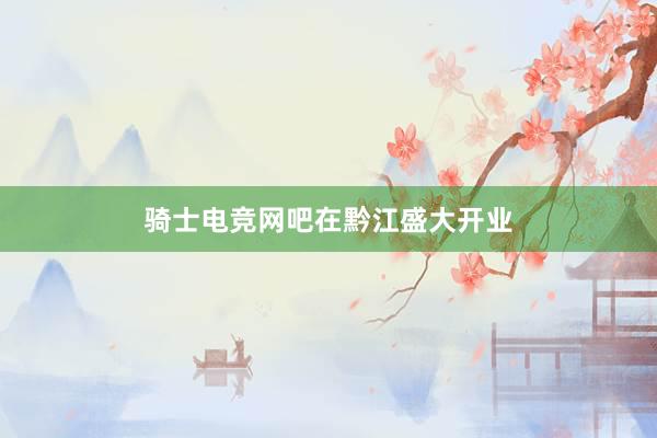 骑士电竞网吧在黔江盛大开业