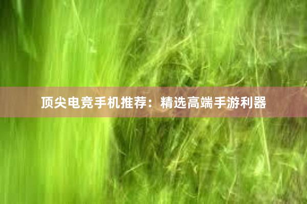 顶尖电竞手机推荐：精选高端手游利器