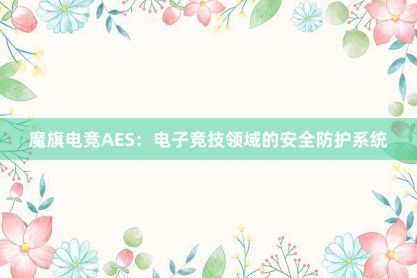 魔旗电竞AES：电子竞技领域的安全防护系统