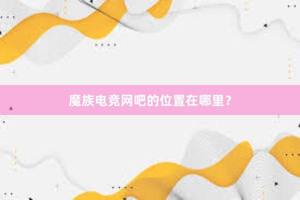 魔族电竞网吧的位置在哪里？